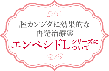 腟カンジダに効果的な 再発治療薬 エンペシドLシリーズについて