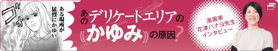 あのデリケートエリアのかゆみの原因？漫画家花津ハナヨ先生インタビュー