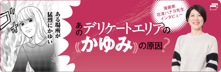 あのデリケートエリアのかゆみの原因？漫画家花津ハナヨ先生インタビュー